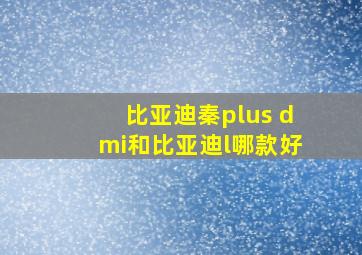 比亚迪秦plus dmi和比亚迪l哪款好